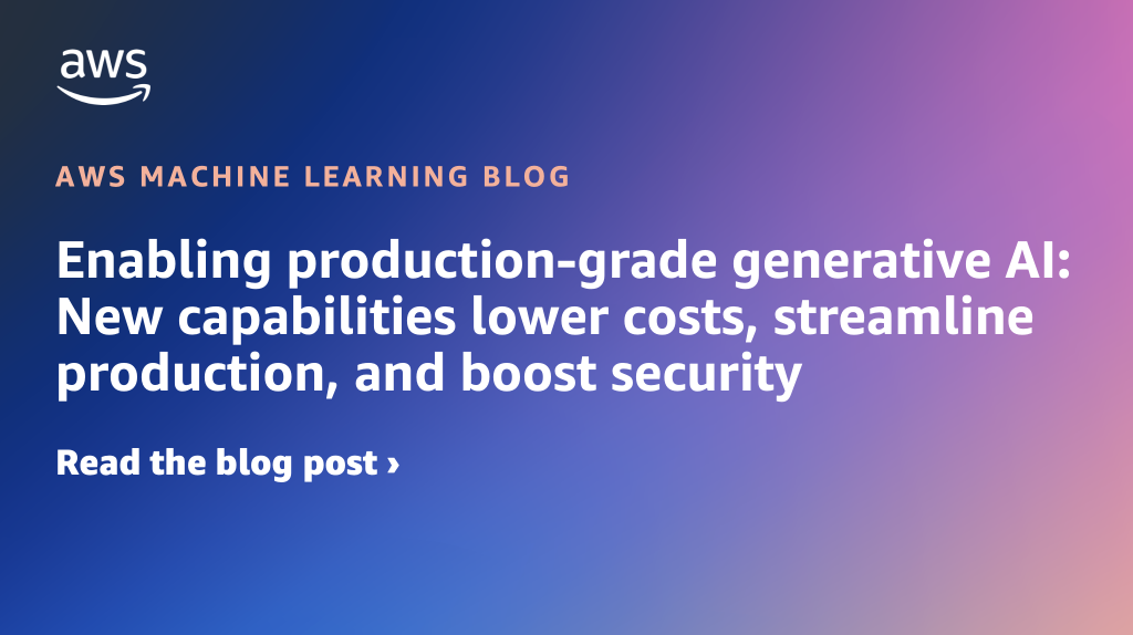 Enabling production-grade generative AI: New capabilities lower costs, streamline production, and boost security